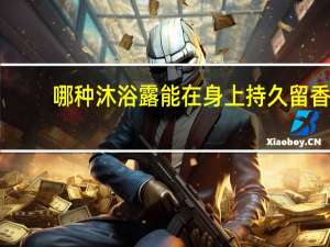 哪种沐浴露能在身上持久留香（香水沐浴露）