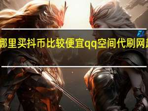 哪里买抖币比较便宜qq空间代刷网超低价(哪里可以买到抖币)