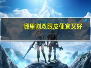 哪里割双眼皮便宜又好(上海哪里做双眼皮和去眼袋最便宜)