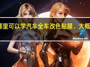 哪里可以学汽车全车改色贴膜．大概多少钱