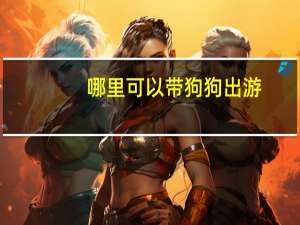 哪里可以带狗狗出游