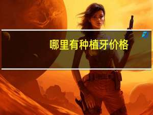 哪里有种植牙价格(哪里有种植牙价格最低的)
