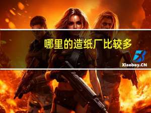 哪里的造纸厂比较多