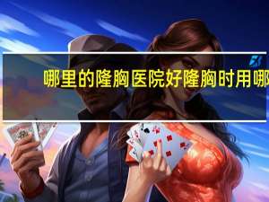 哪里的隆胸医院好 隆胸时用哪种材料比较好为什么