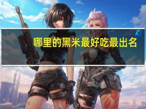 哪里的黑米最好吃最出名