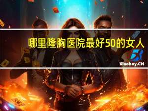 哪里隆胸医院最好 50的女人还可以隆胸吗在那个医院可以做