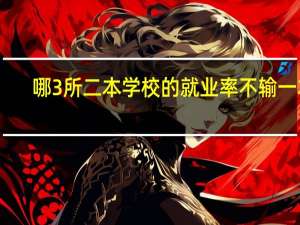 哪3所二本学校的就业率不输一本，录取分数也不高，值得报考