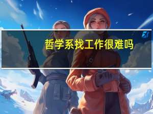 哲学系找工作很难吗，大四快毕业了，有点伤感