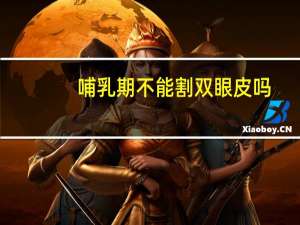 哺乳期不能割双眼皮吗(哺乳期能割双眼皮吗)