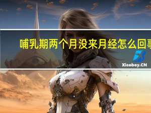 哺乳期两个月没来月经怎么回事（两个月没来月经怎么回事）