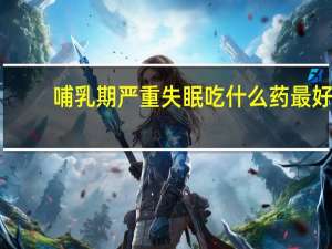 哺乳期严重失眠吃什么药最好（严重失眠吃什么药最好）