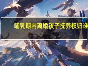 哺乳期内离婚孩子抚养权归谁