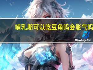 哺乳期可以吃豆角吗会胀气吗（哺乳期可以吃豆角吗会回奶吗）