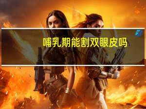哺乳期能割双眼皮吗(孩子在喂奶期间我可以做双眼皮手术么)