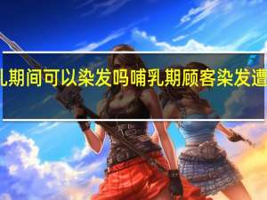 哺乳期间可以染发吗 哺乳期顾客染发遭店主秒拒