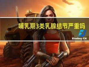 哺乳期3类乳腺结节严重吗