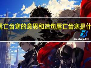 唇亡齿寒的意思和造句 唇亡齿寒是什么意思