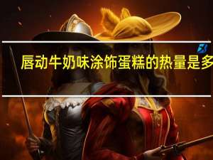 唇动 牛奶味涂饰蛋糕的热量是多少
