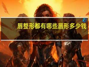 唇整形都有哪些唇形多少钱(有哪些很虐的言情小说可以推荐)