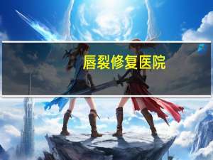 唇裂修复医院(兔唇疤痕完全修复上哪家医院最好)