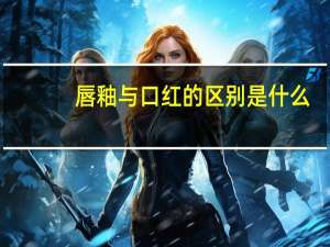 唇釉与口红的区别是什么