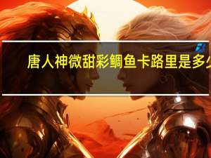 唐人神 微甜彩鲷鱼卡路里是多少