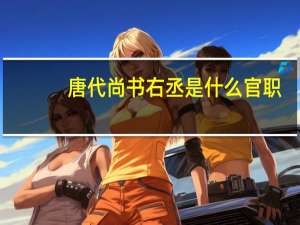 唐代尚书右丞是什么官职（唐代尚书右丞是什么官职）