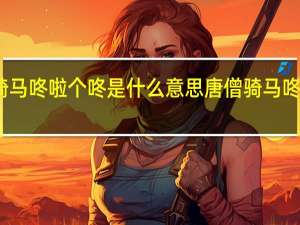 唐僧骑马咚啦个咚是什么意思 唐僧骑马咚那个咚儿歌
