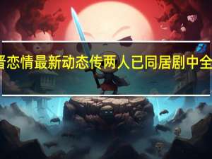 唐嫣罗晋恋情最新动态 传两人已同居剧中全程真吻不避嫌