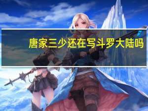唐家三少还在写斗罗大陆吗（唐家三少斗罗大陆小说还在写么）