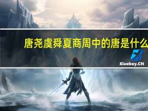 唐尧虞舜夏商周中的唐是什么（唐尧虞舜）