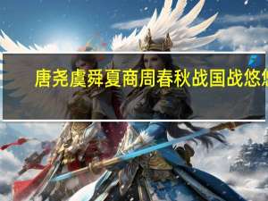 唐尧虞舜夏商周春秋战国战悠悠（唐尧虞舜夏商周春秋战国乱悠悠）
