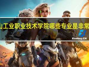 唐山工业职业技术学院哪些专业是非常受欢迎的