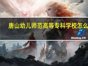 唐山幼儿师范高等专科学校怎么样