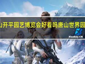 唐山开平园艺博览会好看吗 唐山世界园艺博览会