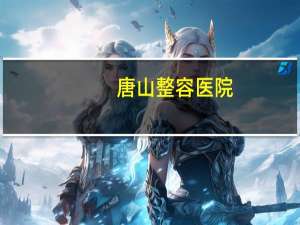 唐山整容医院(唐山双眼皮手术哪家医院做的好)