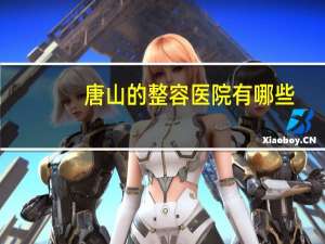 唐山的整容医院有哪些(唐山双眼皮修复哪家医院好)