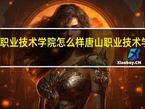 唐山职业技术学院怎么样 唐山职业技术学院怎么样