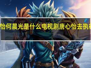 唐心怡何晨光是什么电视剧 唐心怡去执行什么任务