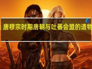 唐穆宗时期唐朝与吐蕃会盟的遗物称为（唐穆宗时 唐蕃订立友好盟约 立）