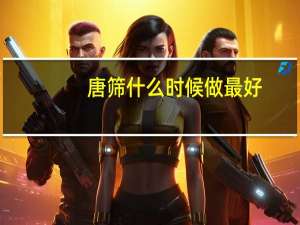 唐筛什么时候做最好（唐筛什么时候做最好）