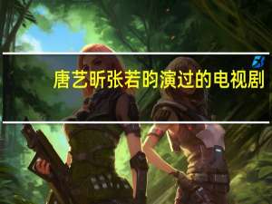 唐艺昕张若昀演过的电视剧（张若昀演过的电视剧）