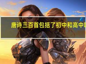 唐诗三百首包括了初中和高中吗