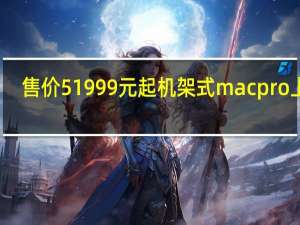 售价51999元起机架式mac pro上线（苹果的机架式Mac Pro现在可以订购了）