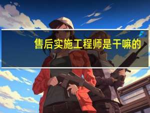 售后实施工程师是干嘛的