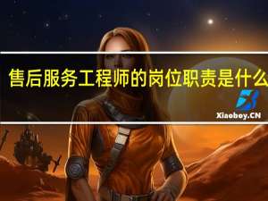 售后服务工程师的岗位职责是什么意思（售后服务工程师的岗位职责是什么）