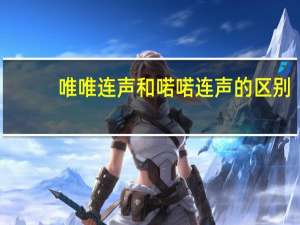 唯唯连声和喏喏连声的区别（唯唯连声）