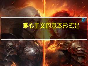 唯心主义的基本形式是( )A（唯心主义的基本形式是）