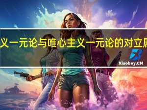 唯物主义一元论与唯心主义一元论的对立属于什么观点（唯物主义一元论与唯心主义一元论的对立属于）