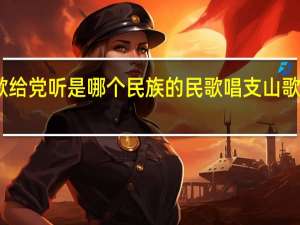 唱支山歌给党听是哪个民族的民歌 唱支山歌给党听广场舞